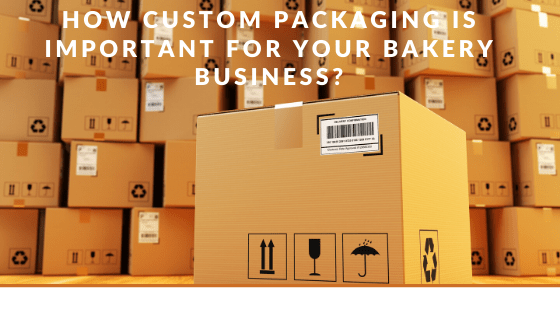 How Custom Packaging is Important For Your Bakery Business?